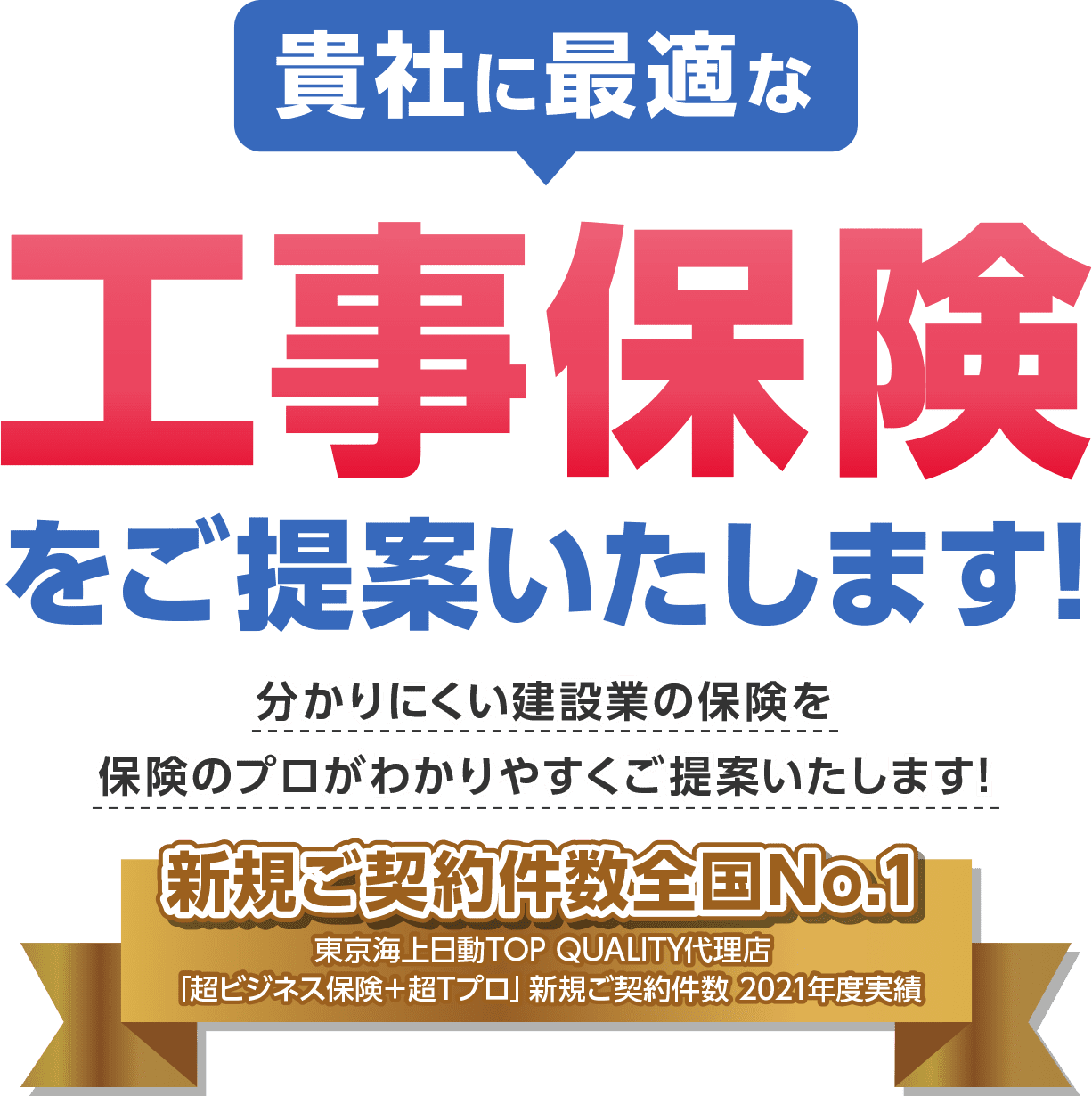 貴社に最適な工事保険をご提案いたします！ 分かりにくい建設業の保険を保険のプロがわかりやすくご提案いたします！ 新規ご契約件数全国No.1